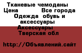 Тканевые чемоданы › Цена ­ 4 500 - Все города Одежда, обувь и аксессуары » Аксессуары   . Тверская обл.